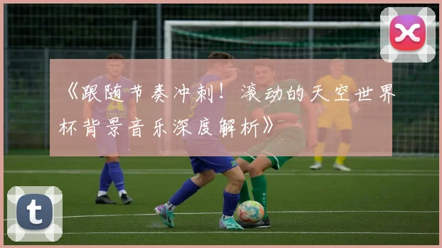 《跟随节奏冲刺！滚动的天空世界杯背景音乐深度解析》