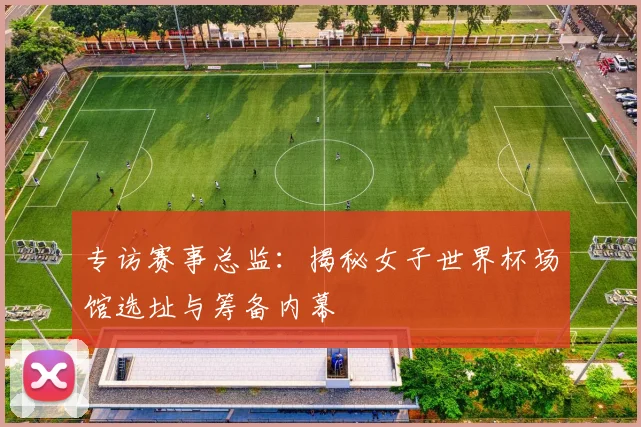 专访赛事总监：揭秘女子世界杯场馆选址与筹备内幕