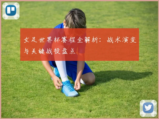 女足世界杯赛程全解析：战术演变与关键战役盘点