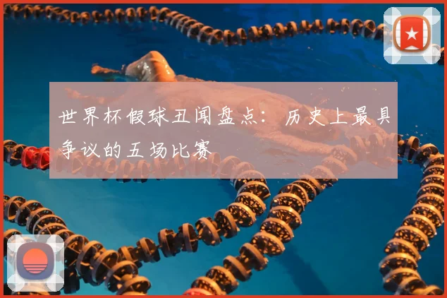 世界杯假球丑闻盘点：历史上最具争议的五场比赛