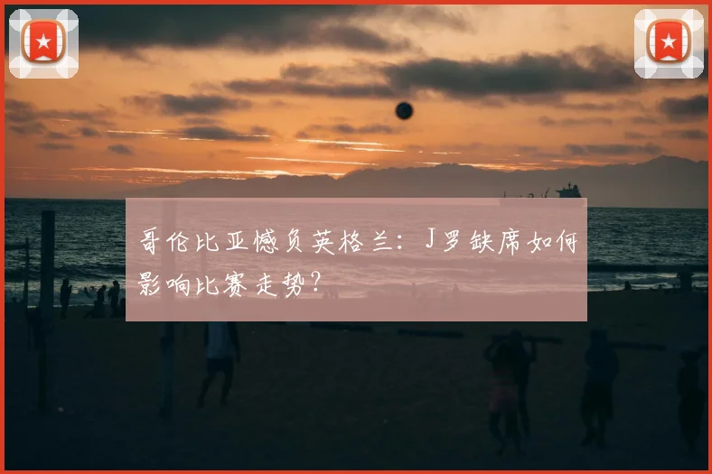 哥伦比亚憾负英格兰：J罗缺席如何影响比赛走势？