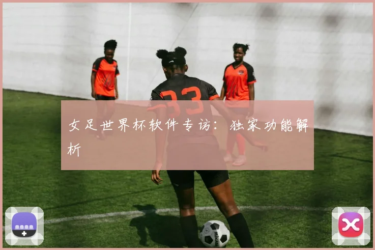 女足世界杯软件专访：独家功能解析