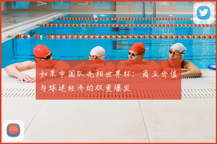 如果中国队亮相世界杯:商业价值与球迷经济的双重爆发