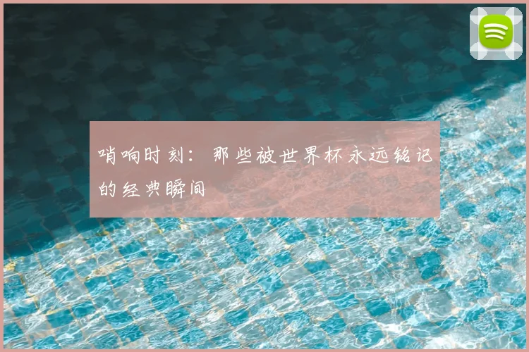 哨响时刻：那些被世界杯永远铭记的经典瞬间