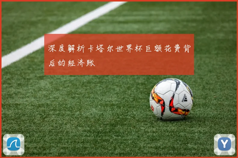 深度解析卡塔尔世界杯巨额花费背后的经济账