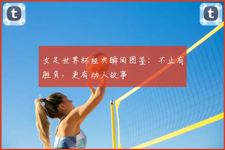 女足世界杯经典瞬间图鉴：不止有胜负，更有动人故事