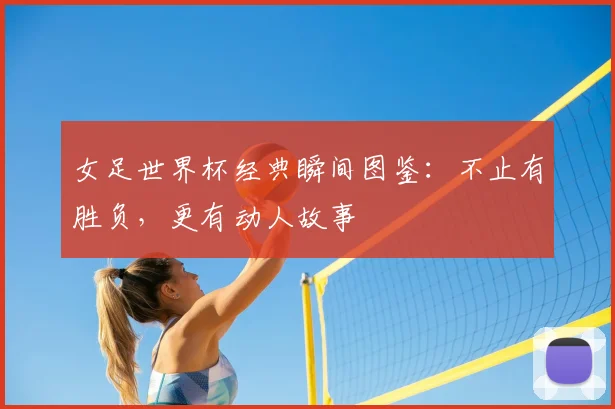 女足世界杯经典瞬间图鉴：不止有胜负，更有动人故事
