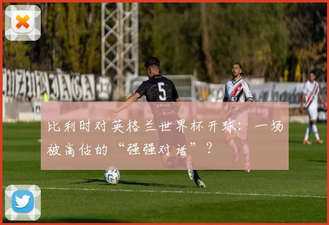 比利时对英格兰世界杯开球：一场被高估的“强强对话”？
