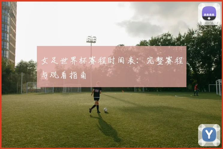女足世界杯赛程时间表：完整赛程与观看指南