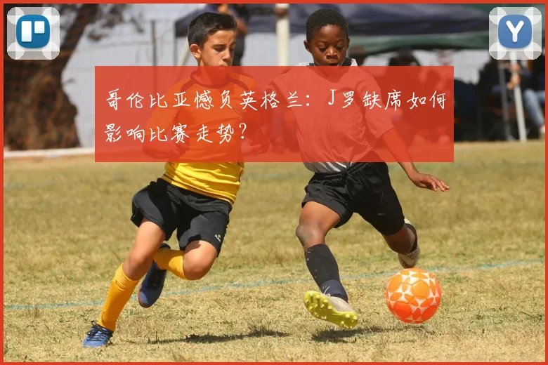 哥伦比亚憾负英格兰：J罗缺席如何影响比赛走势？