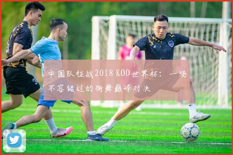 中国队征战2018 KOD世界杯：一场不容错过的街舞巅峰对决
