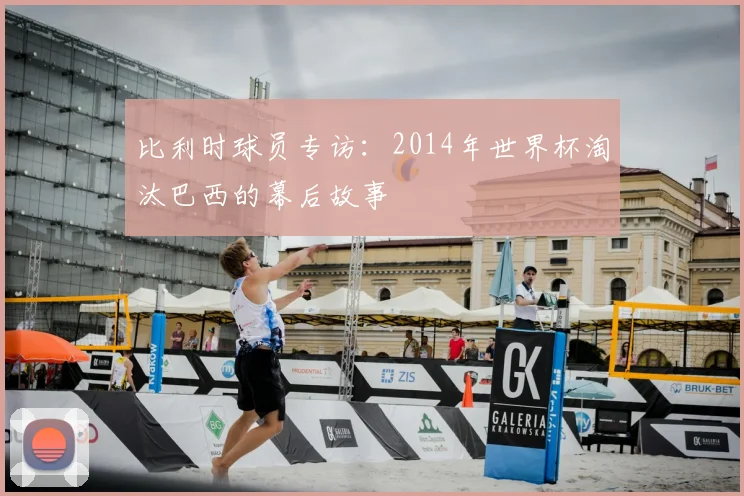 比利时球员专访：2014年世界杯淘汰巴西的幕后故事