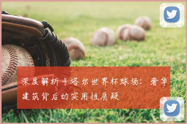 深度解析卡塔尔世界杯球场:奢华建筑背后的实用性质疑