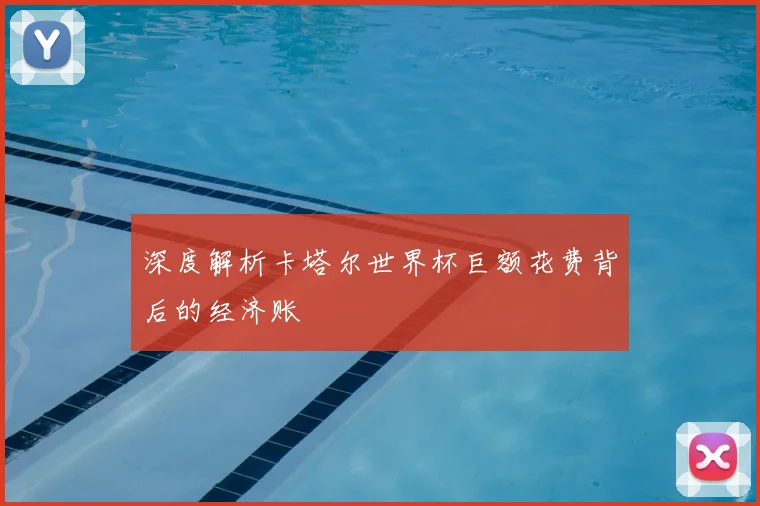 深度解析卡塔尔世界杯巨额花费背后的经济账