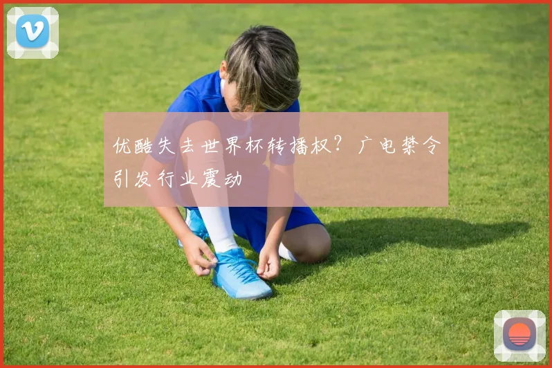 优酷失去世界杯转播权?广电禁令引发行业震动