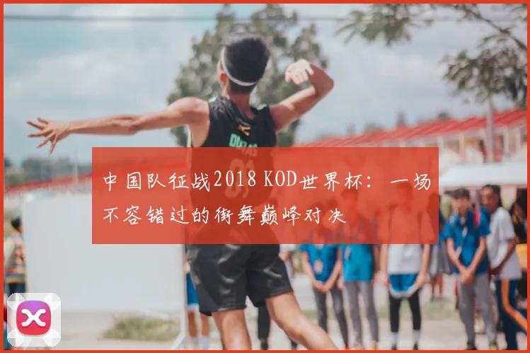 中国队征战2018 KOD世界杯：一场不容错过的街舞巅峰对决