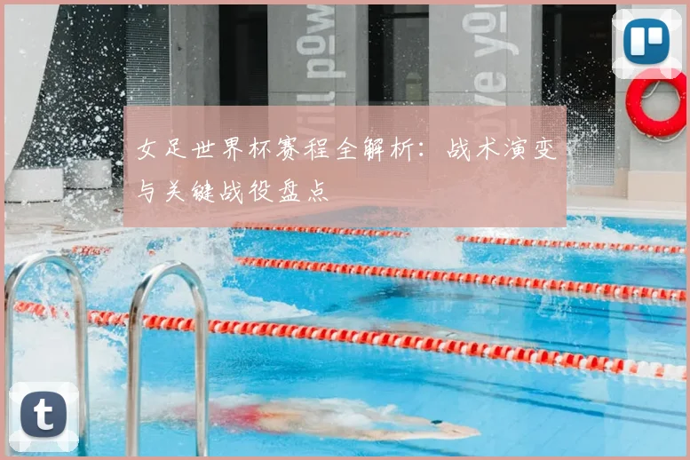 女足世界杯赛程全解析：战术演变与关键战役盘点